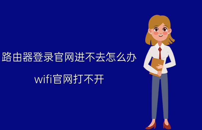 路由器登录官网进不去怎么办 wifi官网打不开？